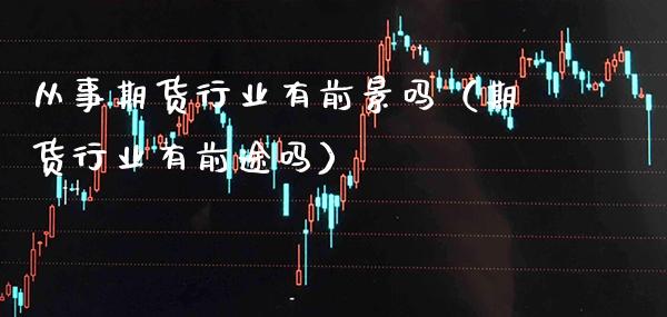 从事期货行业有前景吗（期货行业有前途吗）_https://www.xmqjcw.com_期货直播室_第1张