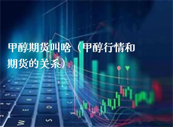 甲醇期货（甲醇行情和期货的关系）_https://www.xmqjcw.com_期货直播室_第1张