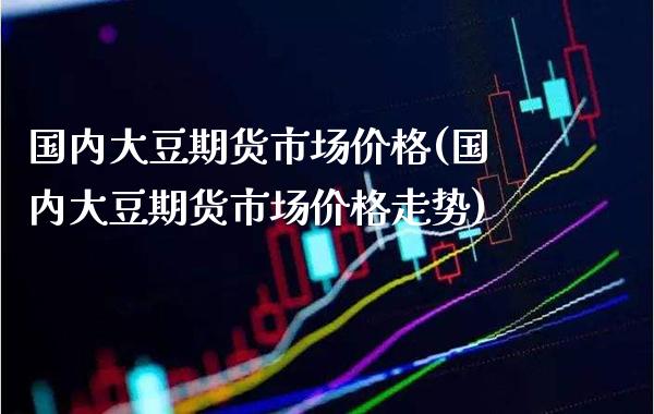 国内大豆期货市场价格(国内大豆期货市场价格走势)_https://www.xmqjcw.com_基金理财_第1张