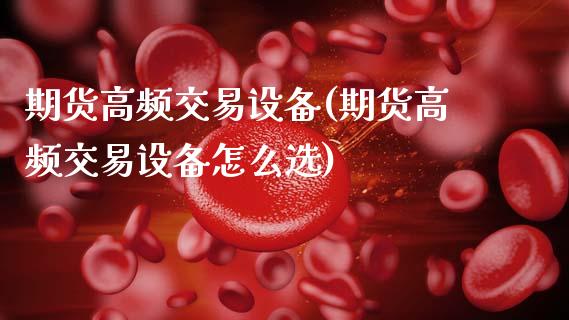 期货高频交易设备(期货高频交易设备怎么选)_https://www.xmqjcw.com_期货百科_第1张