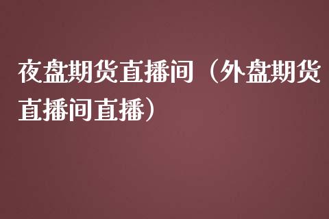 夜盘期货直播间（外盘期货直播间直播）_https://www.xmqjcw.com_期货直播室_第1张