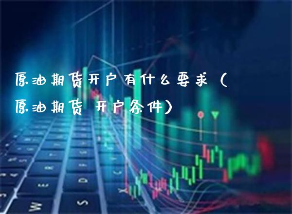 原油期货开户有什么要求（原油期货 开户条件）_https://www.xmqjcw.com_期货投资_第1张
