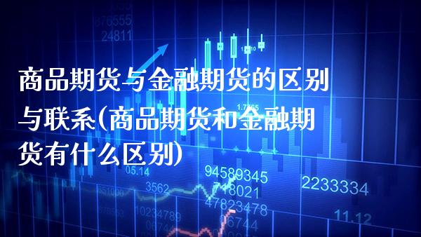 商品期货与金融期货的区别与联系(商品期货和金融期货有什么区别)_https://www.xmqjcw.com_期货直播室_第1张