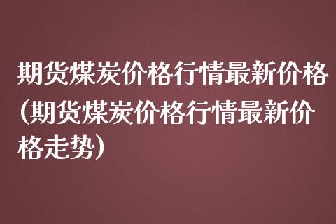 期货煤炭价格行情最新价格(期货煤炭价格行情最新价格走势)_https://www.xmqjcw.com_期货百科_第1张