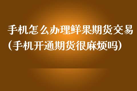 手机怎么办理鲜果期货交易(手机开通期货很麻烦吗)_https://www.xmqjcw.com_期货直播室_第1张