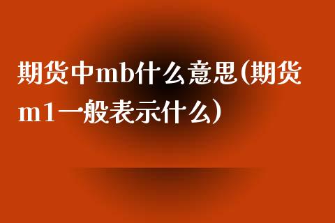 期货中mb什么意思(期货m1一般表示什么)_https://www.xmqjcw.com_期货百科_第1张