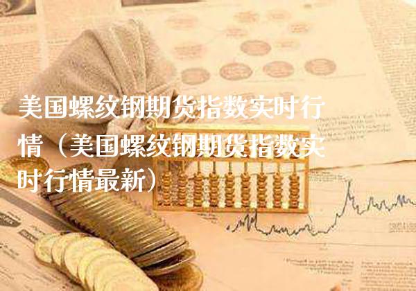 美国螺纹钢期货指数实时行情（美国螺纹钢期货指数实时行情最新）_https://www.xmqjcw.com_期货投资_第1张
