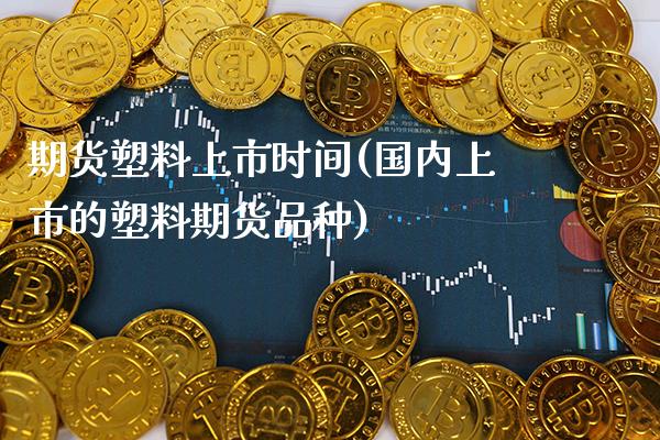 期货塑料上市时间(国内上市的塑料期货品种)_https://www.xmqjcw.com_基金理财_第1张