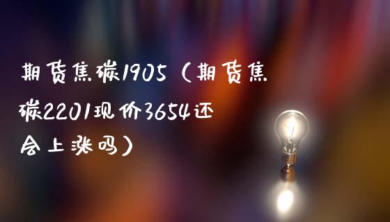 期货焦碳1905（期货焦碳2201现价3654还会上涨吗）_https://www.xmqjcw.com_期货直播室_第1张