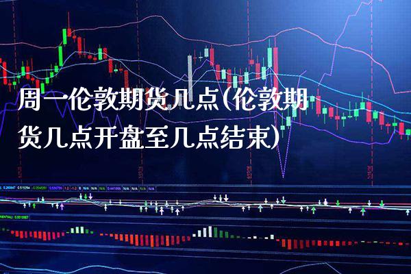 周一伦敦期货几点(伦敦期货几点开盘至几点结束)_https://www.xmqjcw.com_期货直播室_第1张