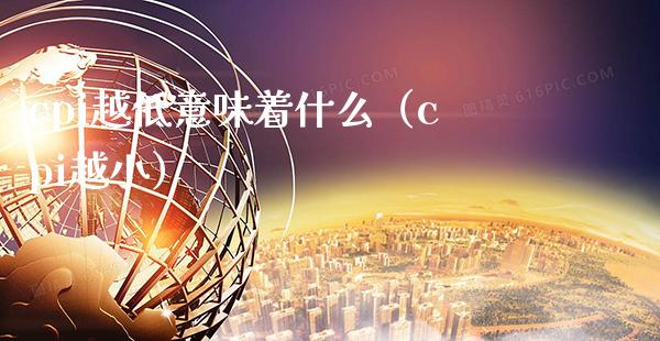 cpi越低意味着什么（cpi越小）_https://www.xmqjcw.com_期货直播室_第1张