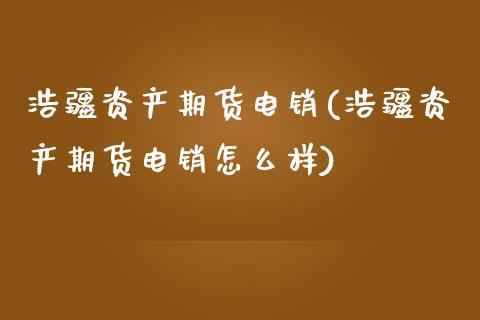 浩疆资产期货电销(浩疆资产期货电销怎么样)_https://www.xmqjcw.com_期货投资_第1张