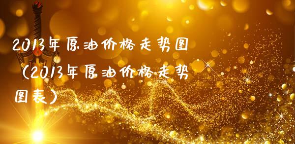 2013年原油价格走势图（2013年原油价格走势图表）_https://www.xmqjcw.com_期货行情_第1张