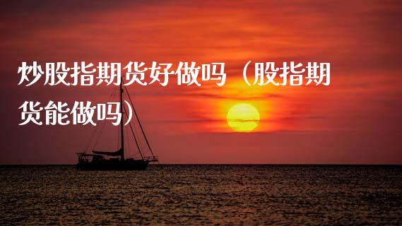 炒股指期货好做吗（股指期货能做吗）_https://www.xmqjcw.com_期货直播室_第1张