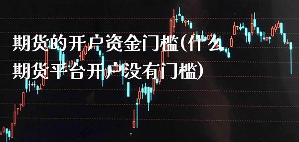 期货的开户资金门槛(什么期货平台开户没有门槛)_https://www.xmqjcw.com_期货投资_第1张