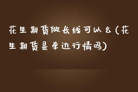 花生期货做长线可以么(花生期货是单边行情吗)_https://www.xmqjcw.com_期货百科_第1张