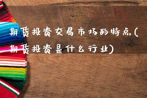 期货投资交易市场的特点(期货投资是什么行业)_https://www.xmqjcw.com_期货百科_第1张