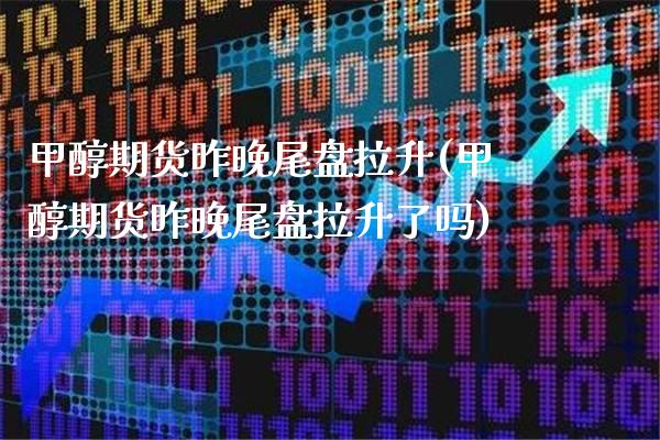 甲醇期货昨晚尾盘拉升(甲醇期货昨晚尾盘拉升了吗)_https://www.xmqjcw.com_期货百科_第1张