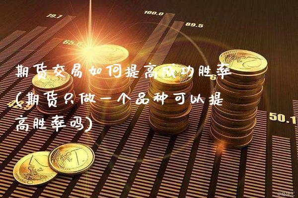 期货交易如何提高成功胜率(期货只做一个品种可以提高胜率吗)_https://www.xmqjcw.com_期货投资_第1张