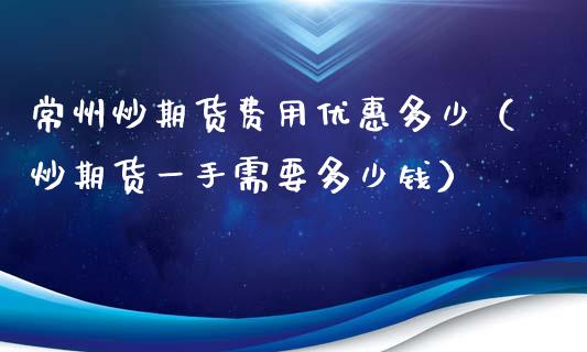 常州炒期货费用优惠多少（炒期货一手需要多少钱）_https://www.xmqjcw.com_期货投资_第1张