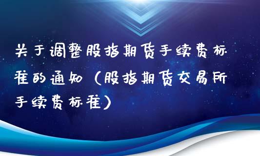 关于调整股指期货手续费标准的通知（股指期货交易所手续费标准）_https://www.xmqjcw.com_期货行情_第1张