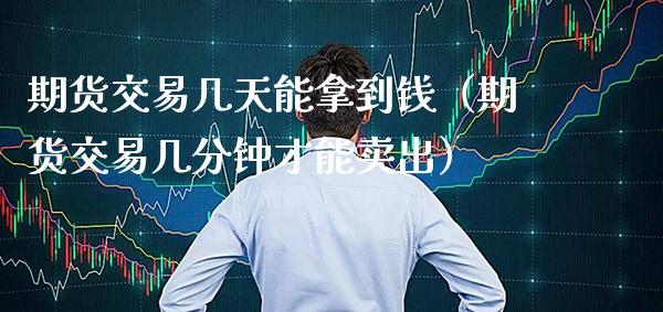 期货交易几天能拿到钱（期货交易几分钟才能卖出）_https://www.xmqjcw.com_期货直播室_第1张