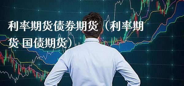 利率期货债券期货（利率期货 国债期货）_https://www.xmqjcw.com_期货投资_第1张