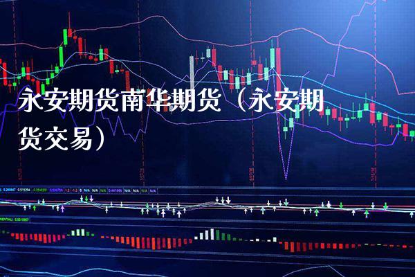 永安期货南华期货（永安期货交易）_https://www.xmqjcw.com_期货行情_第1张