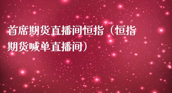 首席期货直播间恒指（恒指期货喊单直播间）_https://www.xmqjcw.com_期货直播室_第1张