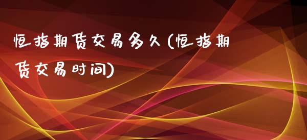 恒指期货交易多久(恒指期货交易时间)_https://www.xmqjcw.com_期货百科_第1张