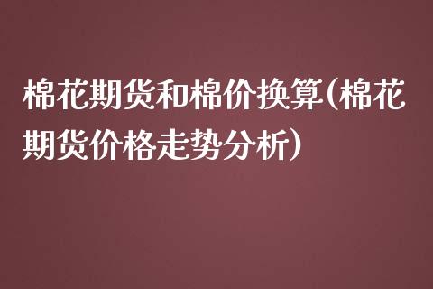 棉花期货和棉价换算(棉花期货价格走势分析)_https://www.xmqjcw.com_期货百科_第1张