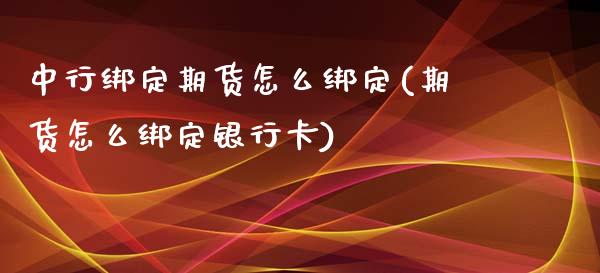 中行绑定期货怎么绑定(期货怎么绑定银行卡)_https://www.xmqjcw.com_期货行情_第1张