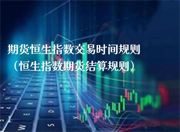 期货恒生指数交易时间规则（恒生指数期货结算规则）_https://www.xmqjcw.com_期货行情_第1张