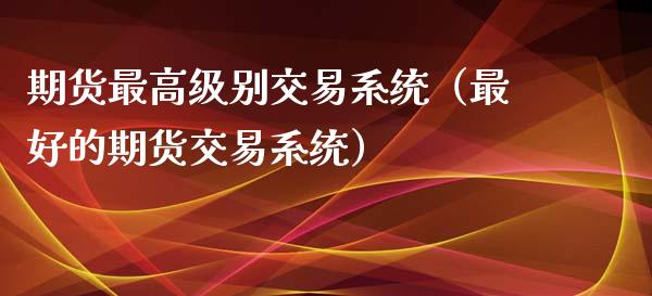 期货最高级别交易系统（最好的期货交易系统）_https://www.xmqjcw.com_期货直播室_第1张