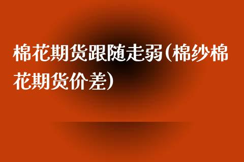 棉花期货跟随走弱(棉纱棉花期货价差)_https://www.xmqjcw.com_基金理财_第1张