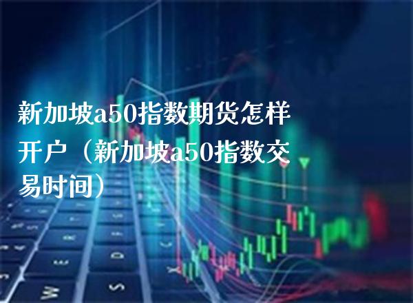 新加坡a50指数期货怎样开户（新加坡a50指数交易时间）_https://www.xmqjcw.com_期货投资_第1张