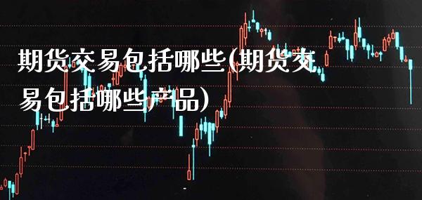 期货交易包括哪些(期货交易包括哪些产品)_https://www.xmqjcw.com_期货开户_第1张