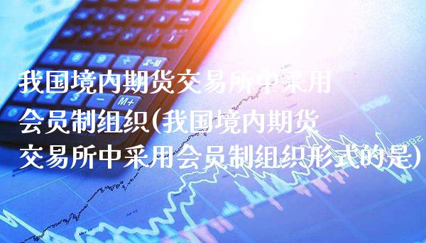 我国境内期货交易所中采用会员制组织(我国境内期货交易所中采用会员制组织形式的是)_https://www.xmqjcw.com_期货投资_第1张