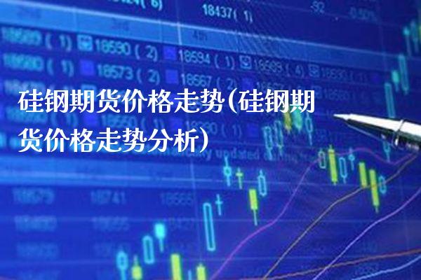 硅钢期货价格走势(硅钢期货价格走势分析)_https://www.xmqjcw.com_基金理财_第1张