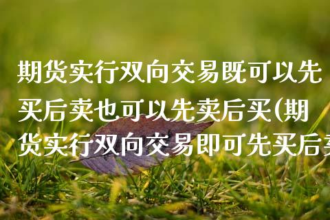 期货实行双向交易既可以先买后卖也可以先卖后买(期货实行双向交易即可先买后卖也可以先卖后买)_https://www.xmqjcw.com_期货直播室_第1张
