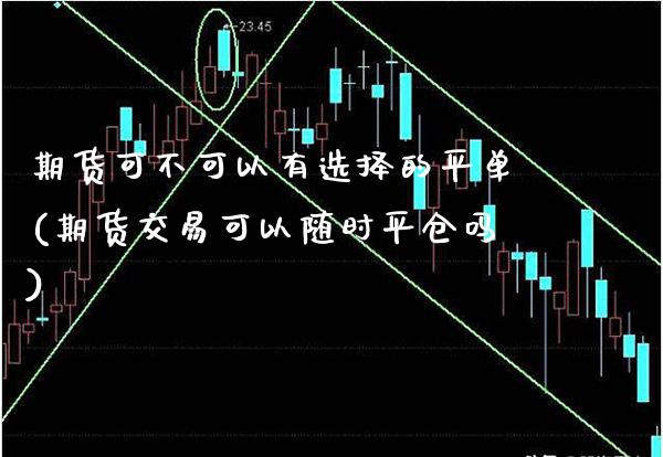 期货可不可以有选择的平单(期货交易可以随时平仓吗)_https://www.xmqjcw.com_期货百科_第1张