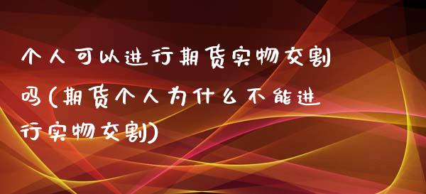 个人可以进行期货实物交割吗(期货个人为什么不能进行实物交割)_https://www.xmqjcw.com_期货百科_第1张