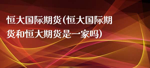 恒大国际期货(恒大国际期货和恒大期货是一家吗)_https://www.xmqjcw.com_期货投资_第1张