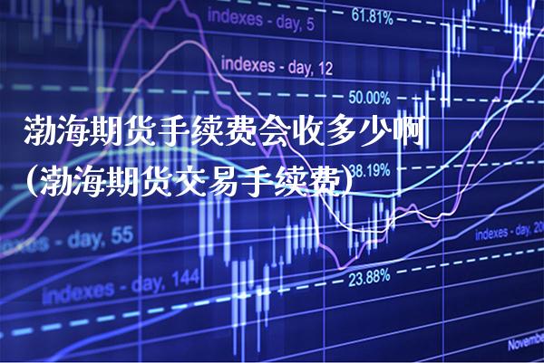 渤海期货手续费会收多少啊(渤海期货交易手续费)_https://www.xmqjcw.com_期货开户_第1张