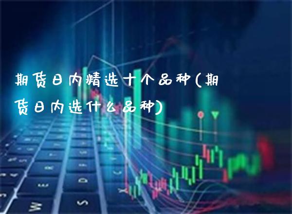 期货日内精选十个品种(期货日内选什么品种)_https://www.xmqjcw.com_期货直播室_第1张