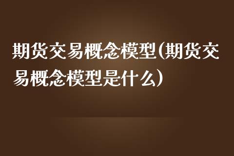 期货交易概念模型(期货交易概念模型是什么)_https://www.xmqjcw.com_期货百科_第1张