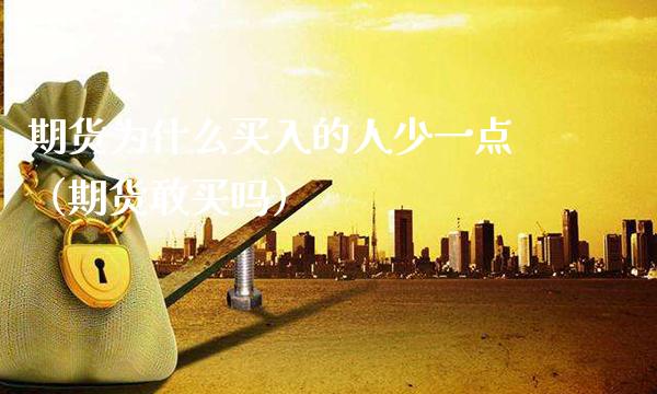 期货为什么买入的人少一点（期货敢买吗）_https://www.xmqjcw.com_期货行情_第1张