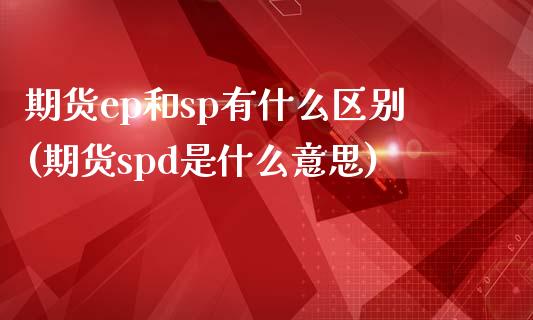 期货ep和sp有什么区别(期货spd是什么意思)_https://www.xmqjcw.com_期货百科_第1张