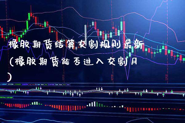 橡胶期货结算交割规则最新(橡胶期货能否进入交割月)_https://www.xmqjcw.com_期货百科_第1张