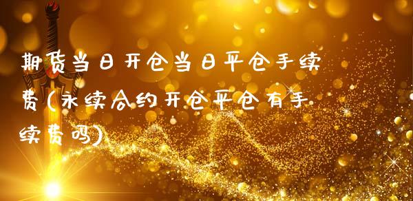 期货当日开仓当日平仓手续费(永续合约开仓平仓有手续费吗)_https://www.xmqjcw.com_期货行情_第1张